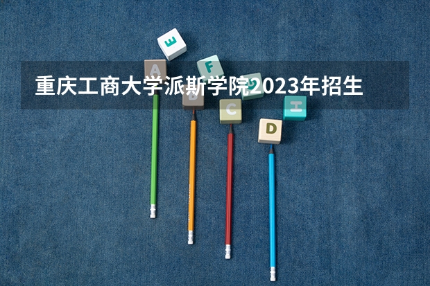 重庆工商大学派斯学院2023年招生要求怎样