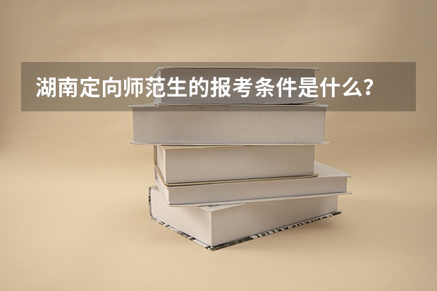 湖南定向师范生的报考条件是什么？
