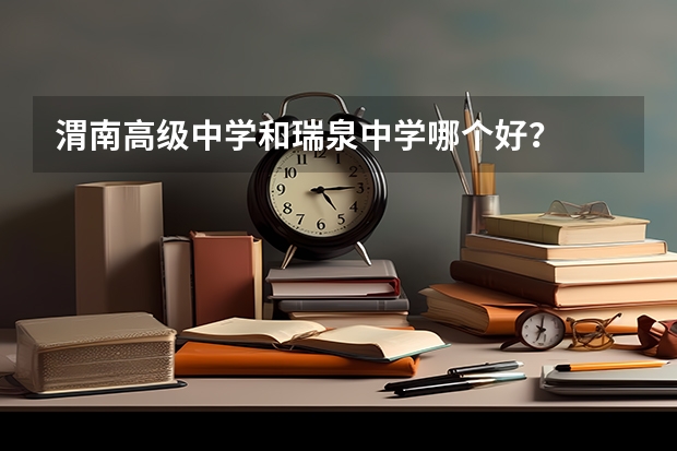 渭南高级中学和瑞泉中学哪个好？