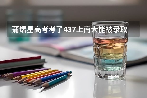 蒲熠星高考考了437上南大能被录取吗？