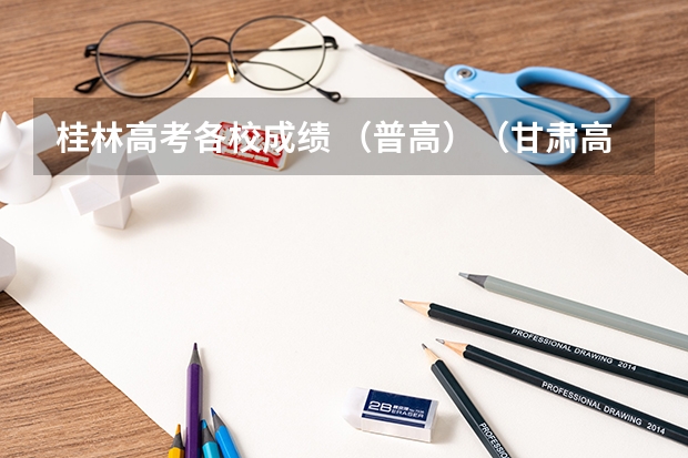 桂林高考各校成绩 (普高)(甘肃高考成绩排名(甘肃高考成绩排名550名能报考啥学校))