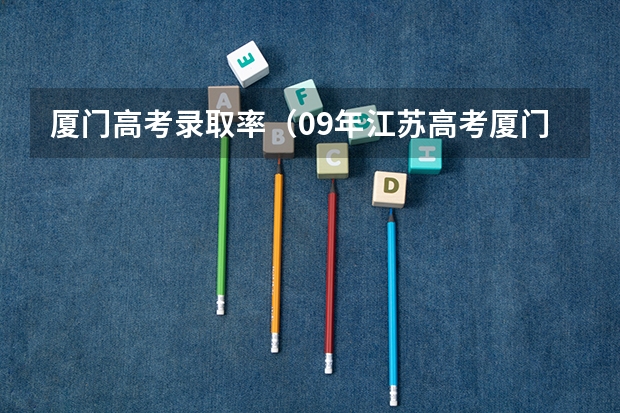 厦门高考录取率（09年江苏高考厦门大学录取分数线，以及厦门大学一系列问题。）