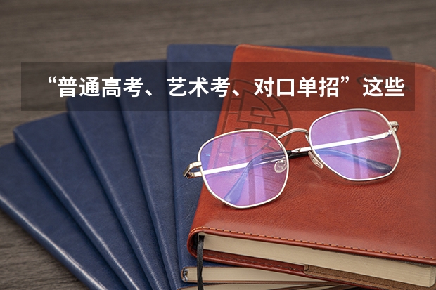 “普通高考、艺术考、对口单招”这些考试有什么不同呢？