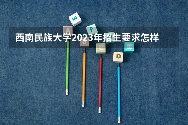 西南民族大学2023年招生要求怎样