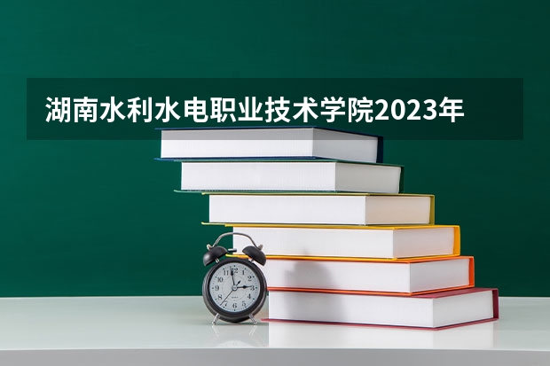 湖南水利水电职业技术学院2023年招生要求怎样