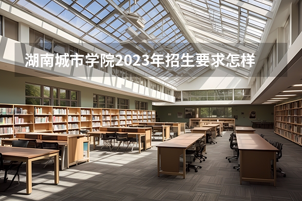 湖南城市学院2023年招生要求怎样