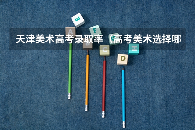 天津美术高考录取率（高考美术选择哪种通过率高些？）