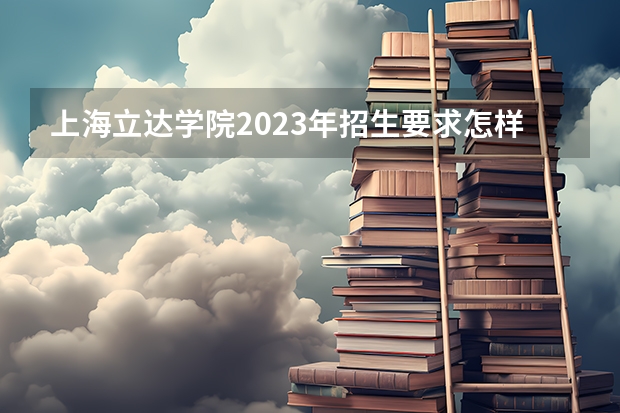 上海立达学院2023年招生要求怎样