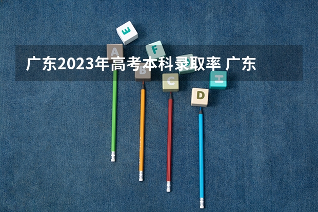 广东2023年高考本科录取率 广东省高考本科录取率