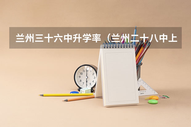兰州三十六中升学率（兰州二十八中上线率）