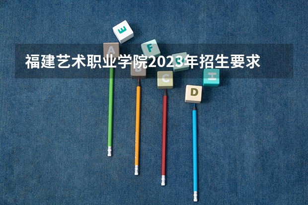 福建艺术职业学院2023年招生要求怎样