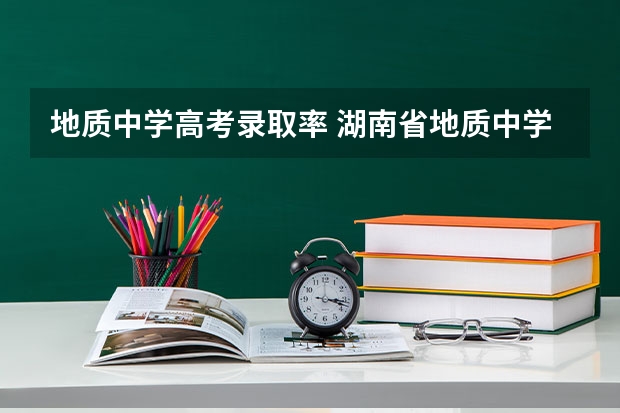 地质中学高考录取率 湖南省地质中学特色办学