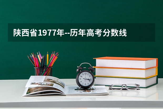 陕西省1977年--历年高考分数线，招生人数，录取比例？ 陕西高考分数公布时间