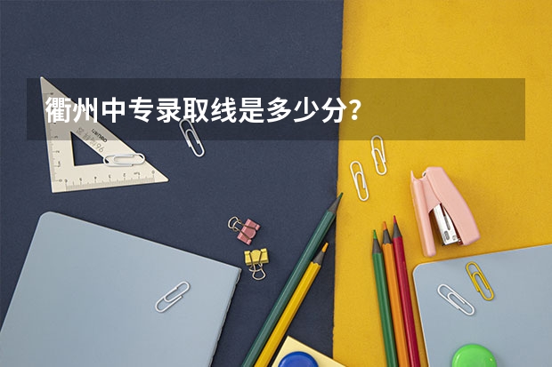 衢州中专录取线是多少分？