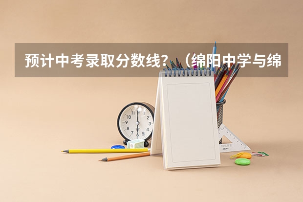 预计中考录取分数线？（绵阳中学与绵阳东辰各自的优劣）