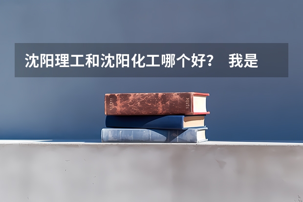 沈阳理工和沈阳化工哪个好？  我是09年高考生  谢谢