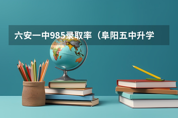 六安一中985录取率(阜阳五中升学率)