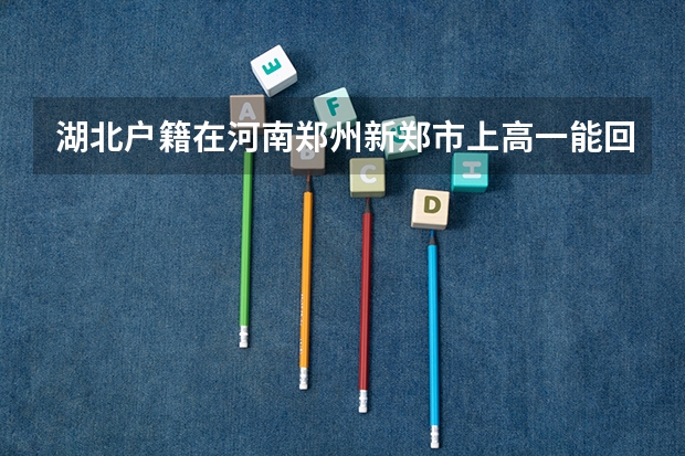 湖北户籍在河南郑州新郑市上高一能回湖北高考吗