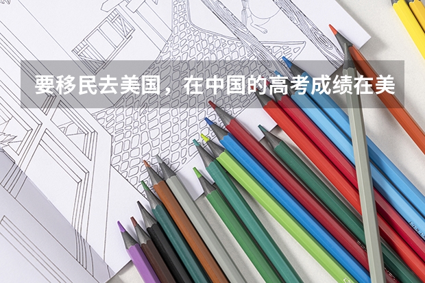 要移民去美国,在中国的高考成绩在美国读大学有用吗?