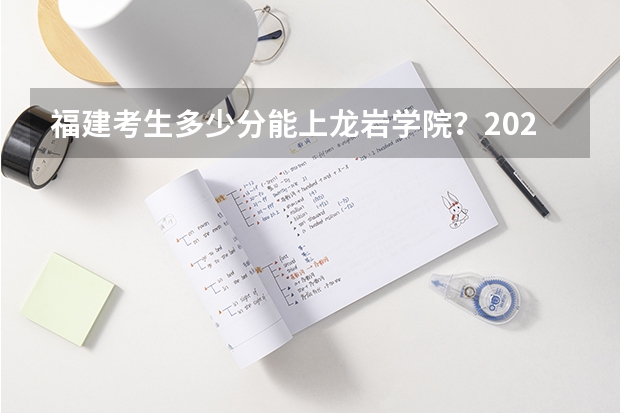 福建考生多少分能上龙岩学院？2023年高考各专业录取数据来啦！