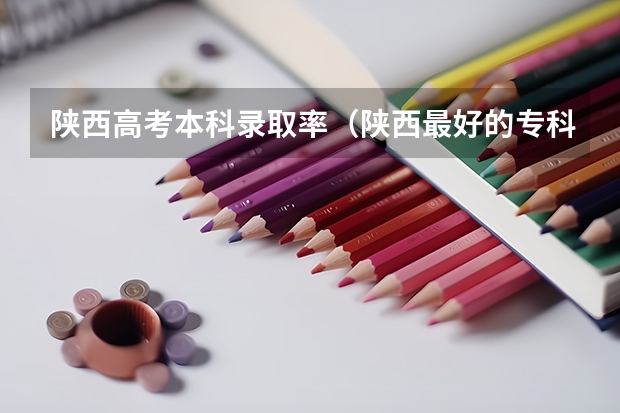 陕西高考本科录取率（陕西最好的专科）
