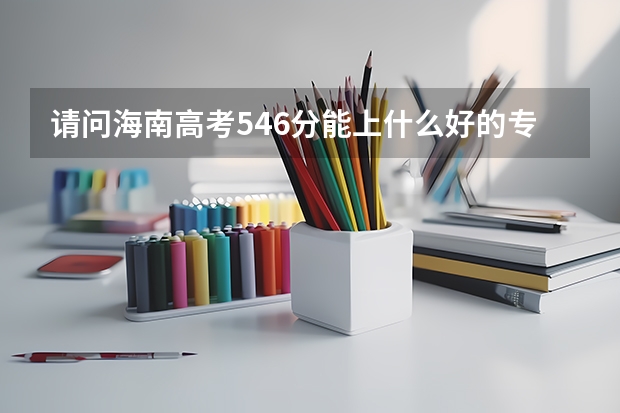 请问海南高考546分能上什么好的专科学校？