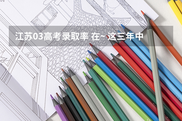 江苏03高考录取率 在~ 这三年中，江苏省的应届高中毕业生升入清华大学的理科高考录取分数线分别是666分、640分
