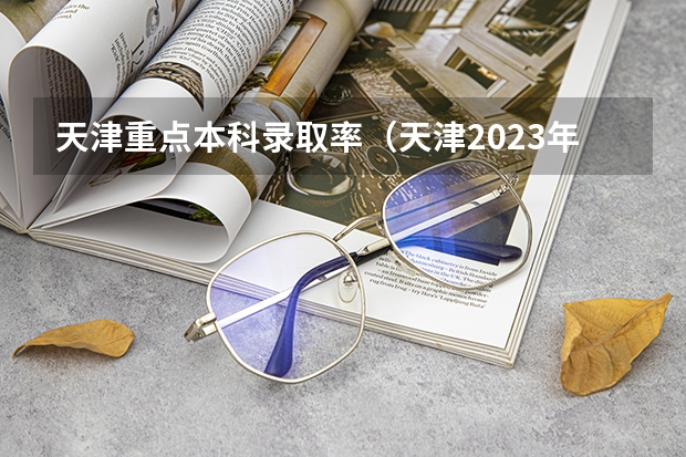 天津重点本科录取率（天津2023年本科录取率）