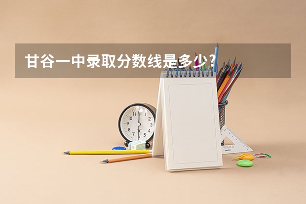 甘谷一中录取分数线是多少?