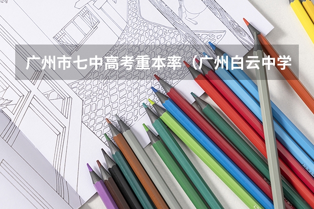 广州市七中高考重本率（广州白云中学往届高考升学率）