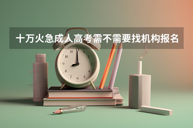 十万火急成人高考需不需要找机构报名 朋友推荐我江城辅导学院，这个学校靠谱吗？