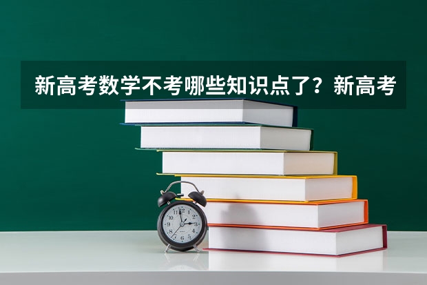 新高考数学不考哪些知识点了？新高考怎么录取模式是什么样的？