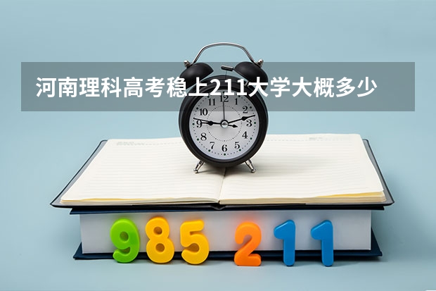 河南理科高考稳上211大学大概多少分