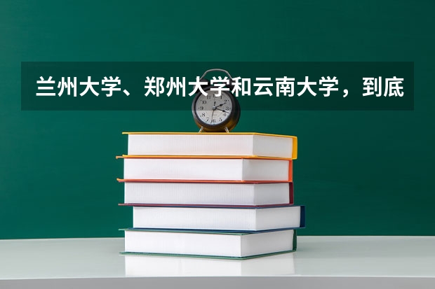 兰州大学、郑州大学和云南大学，到底该选择哪个呢？