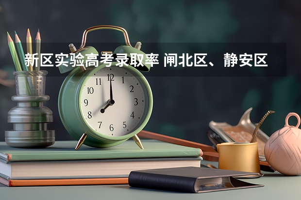 新区实验高考录取率 闸北区、静安区的重点初中的中考升学率及具体学校的教学重点,敬请好心人帮忙回答,谢谢。”
