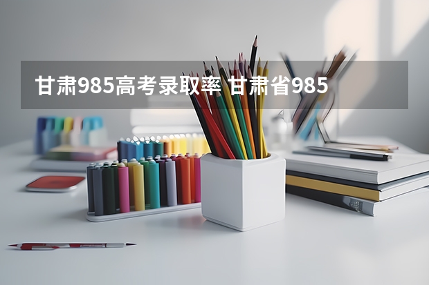 甘肃985高考录取率 甘肃省985录取率文科