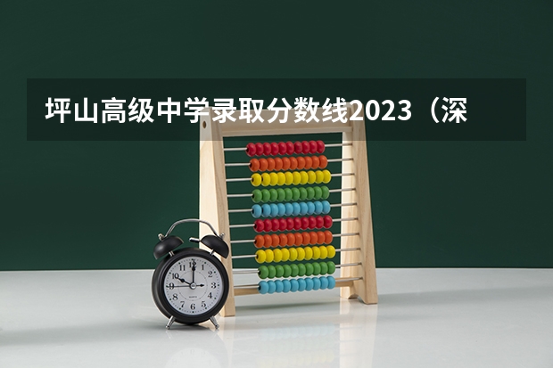 坪山高级中学录取分数线2023（深圳市坪山高级中学升学率）