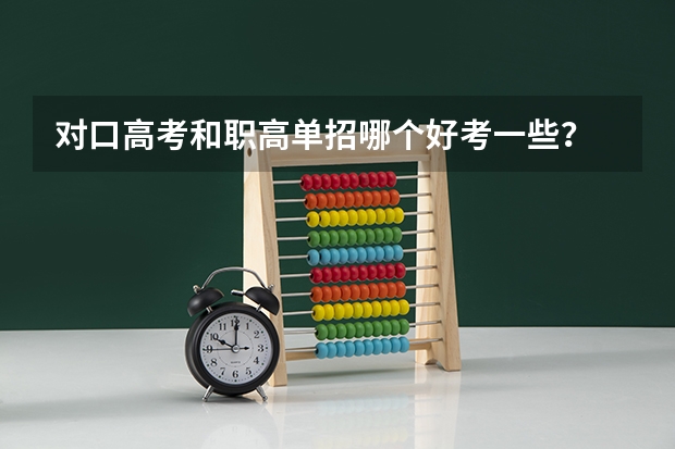 对口高考和职高单招哪个好考一些？