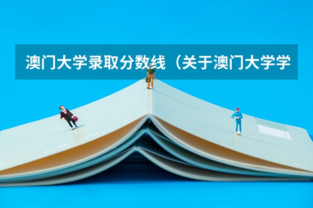 澳门大学录取分数线（关于澳门大学学习及学院，录取分数）