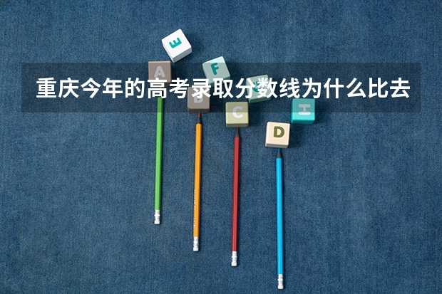 重庆今年的高考录取分数线为什么比去年低这么多？明年又会怎样啊？谢谢解决下！