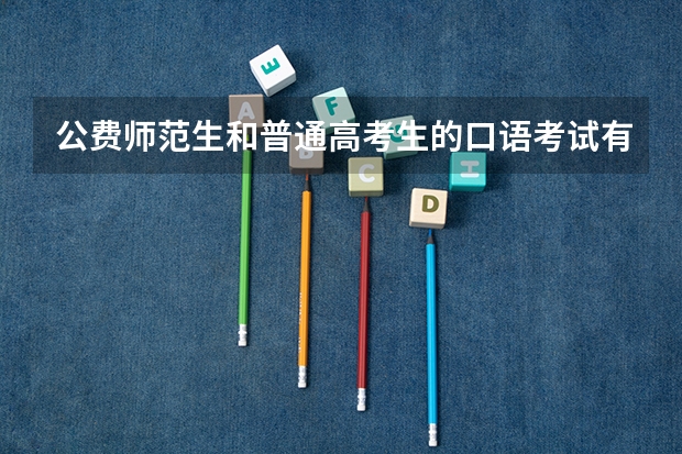 公费师范生和普通高考生的口语考试有什么不一样？