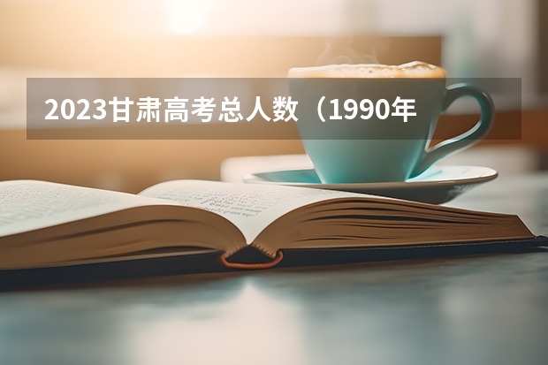 2023甘肃高考总人数（1990年甘肃省高考录取率）