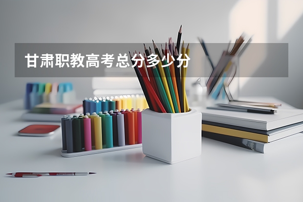 甘肃职教高考总分多少分