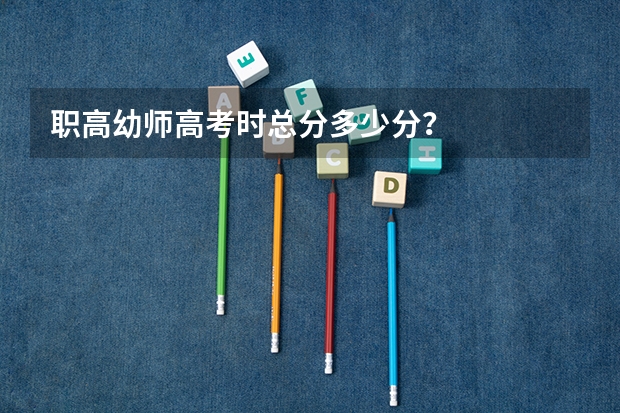 职高幼师高考时总分多少分？