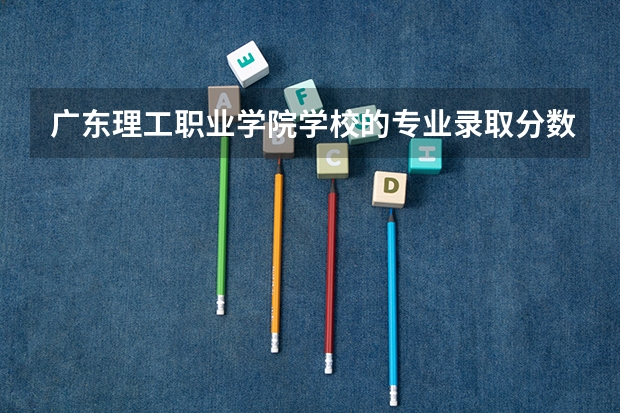 广东理工职业学院学校的专业录取分数高吗