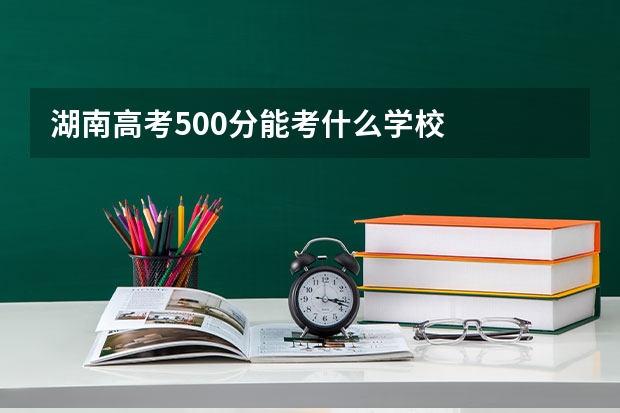 湖南高考500分能考什么学校