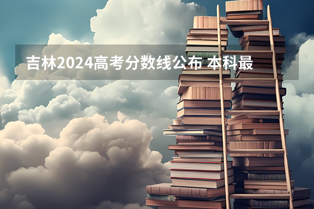 吉林2024高考分数线公布 本科最低录取控制线（高考最难的省份排名）