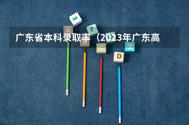 广东省本科录取率（2023年广东高考录取率）