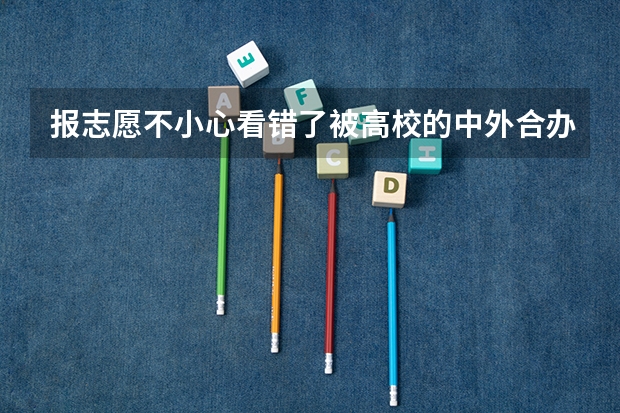 报志愿不小心看错了被高校的中外合办的专业录取不想学怎么办？