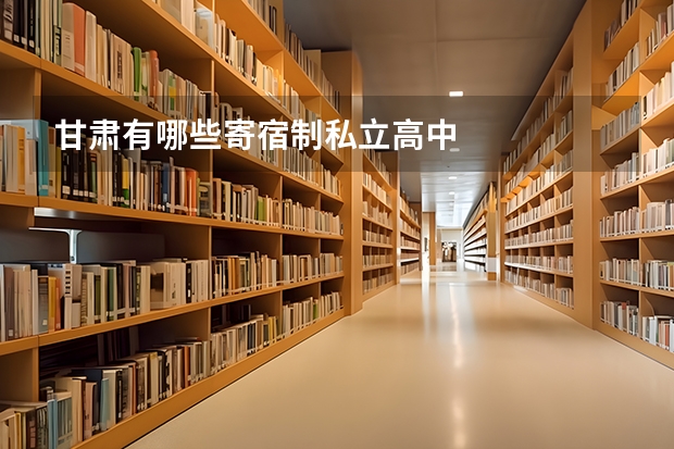 甘肃有哪些寄宿制私立高中